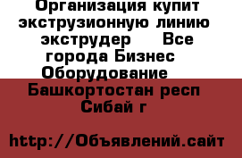 Организация купит экструзионную линию (экструдер). - Все города Бизнес » Оборудование   . Башкортостан респ.,Сибай г.